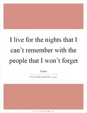 I live for the nights that I can’t remember with the people that I won’t forget Picture Quote #1