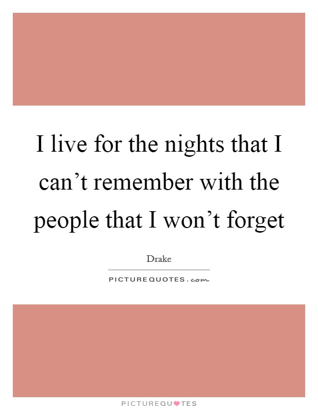 I live for the nights that I can't remember with the people that I won't forget Picture Quote #1
