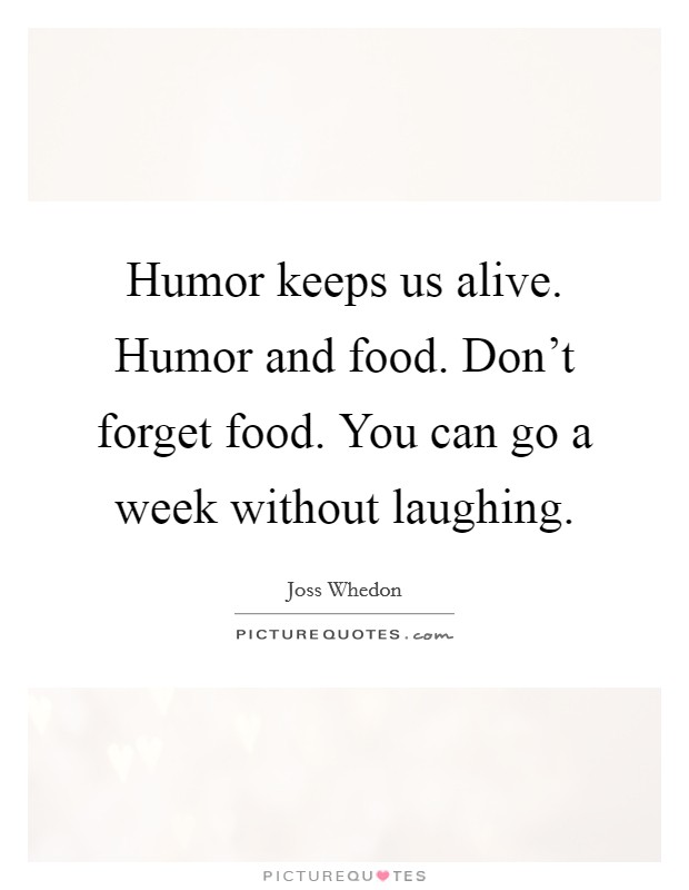 Humor keeps us alive. Humor and food. Don't forget food. You can go a week without laughing. Picture Quote #1