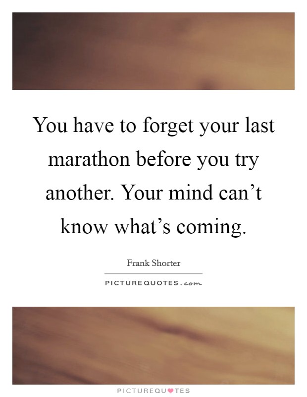 You have to forget your last marathon before you try another. Your mind can't know what's coming. Picture Quote #1
