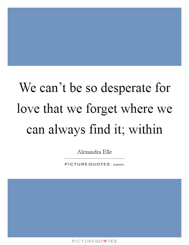 We can't be so desperate for love that we forget where we can always find it; within Picture Quote #1
