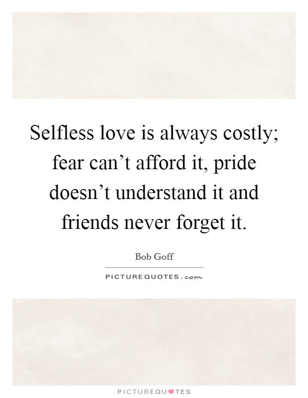Selfless love is always costly; fear can't afford it, pride doesn't understand it and friends never forget it. Picture Quote #1