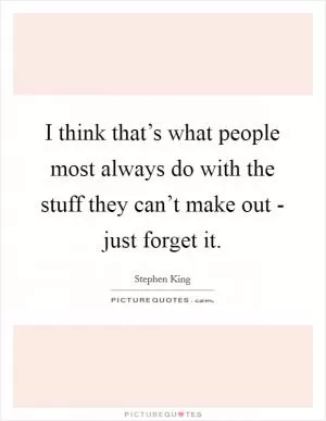 I think that’s what people most always do with the stuff they can’t make out - just forget it Picture Quote #1