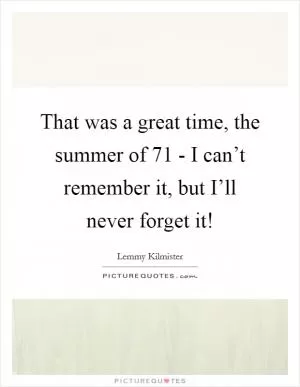 That was a great time, the summer of  71 - I can’t remember it, but I’ll never forget it! Picture Quote #1