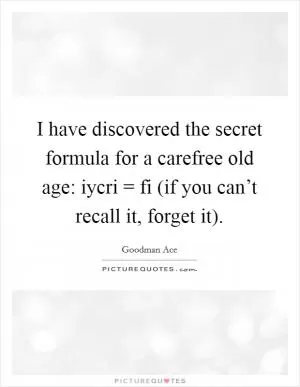 I have discovered the secret formula for a carefree old age: iycri = fi (if you can’t recall it, forget it) Picture Quote #1