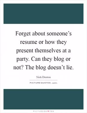 Forget about someone’s resume or how they present themselves at a party. Can they blog or not? The blog doesn’t lie Picture Quote #1