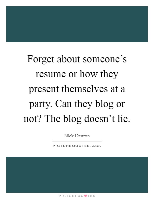 Forget about someone's resume or how they present themselves at a party. Can they blog or not? The blog doesn't lie. Picture Quote #1