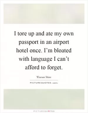 I tore up and ate my own passport in an airport hotel once. I’m bloated with language I can’t afford to forget Picture Quote #1