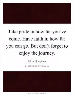 Take pride in how far you’ve come. Have faith in how far you can go. But don’t forget to enjoy the journey Picture Quote #1