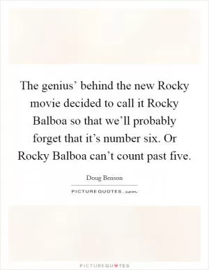 The genius’ behind the new Rocky movie decided to call it Rocky Balboa so that we’ll probably forget that it’s number six. Or Rocky Balboa can’t count past five Picture Quote #1