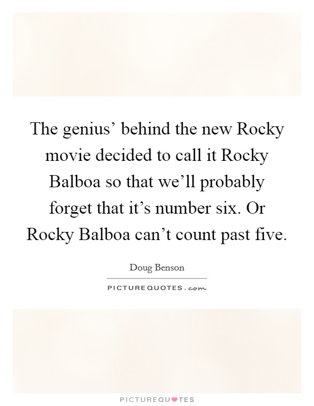 The genius' behind the new Rocky movie decided to call it Rocky Balboa so that we'll probably forget that it's number six. Or Rocky Balboa can't count past five. Picture Quote #1