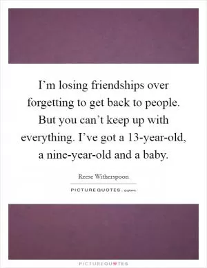 I’m losing friendships over forgetting to get back to people. But you can’t keep up with everything. I’ve got a 13-year-old, a nine-year-old and a baby Picture Quote #1