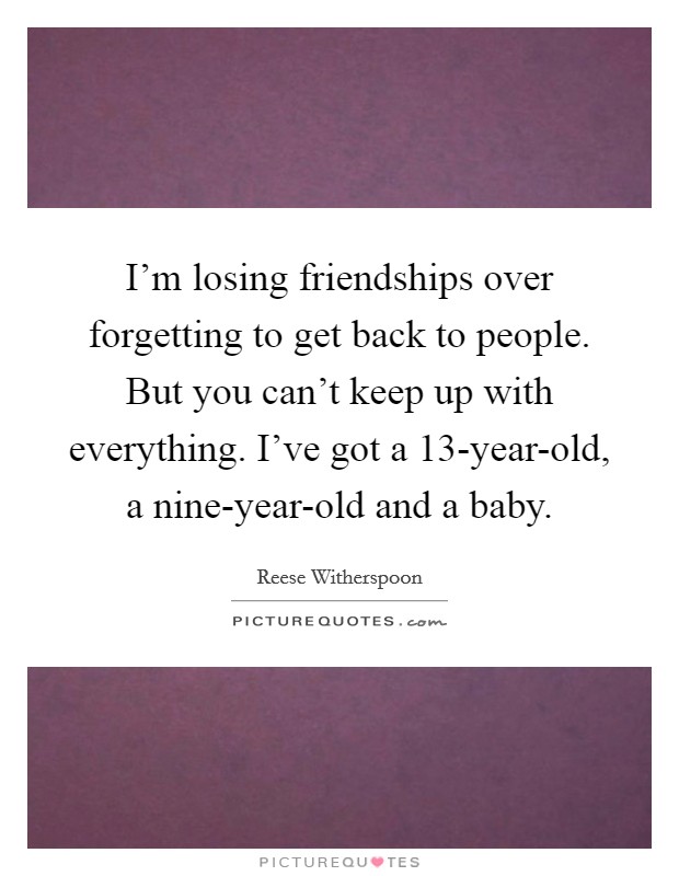 I'm losing friendships over forgetting to get back to people. But you can't keep up with everything. I've got a 13-year-old, a nine-year-old and a baby. Picture Quote #1