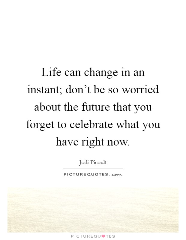 Life can change in an instant; don't be so worried about the future that you forget to celebrate what you have right now. Picture Quote #1
