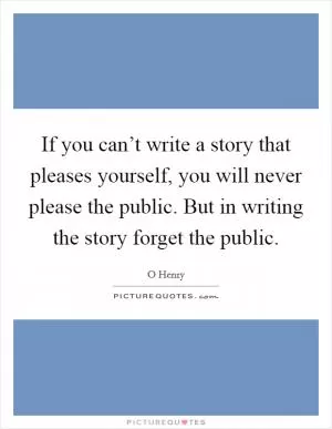 If you can’t write a story that pleases yourself, you will never please the public. But in writing the story forget the public Picture Quote #1