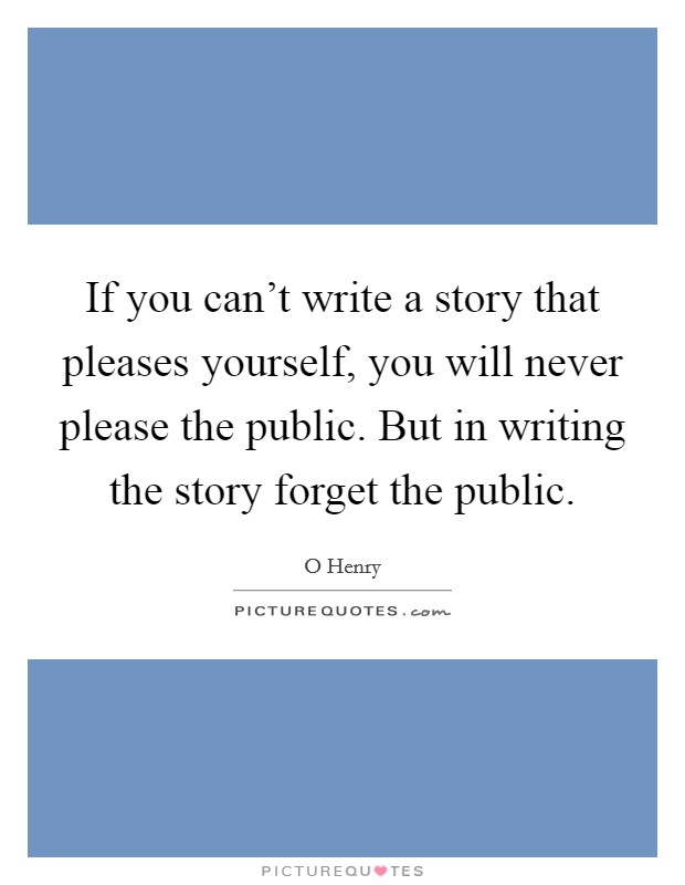 If you can't write a story that pleases yourself, you will never please the public. But in writing the story forget the public. Picture Quote #1