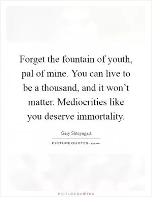 Forget the fountain of youth, pal of mine. You can live to be a thousand, and it won’t matter. Mediocrities like you deserve immortality Picture Quote #1