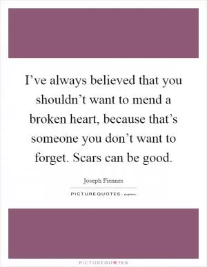 I’ve always believed that you shouldn’t want to mend a broken heart, because that’s someone you don’t want to forget. Scars can be good Picture Quote #1