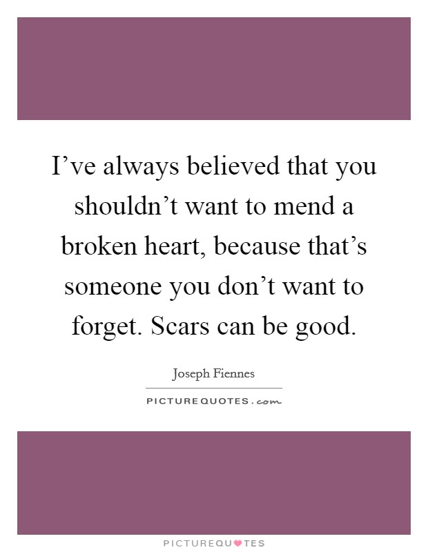 I've always believed that you shouldn't want to mend a broken heart, because that's someone you don't want to forget. Scars can be good. Picture Quote #1