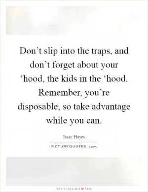 Don’t slip into the traps, and don’t forget about your ‘hood, the kids in the ‘hood. Remember, you’re disposable, so take advantage while you can Picture Quote #1