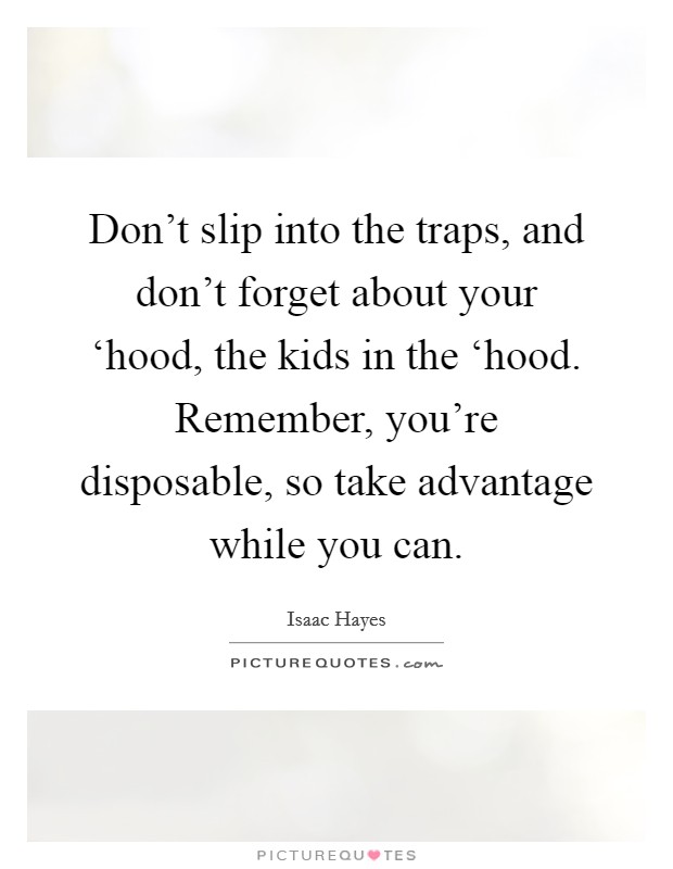 Don't slip into the traps, and don't forget about your ‘hood, the kids in the ‘hood. Remember, you're disposable, so take advantage while you can. Picture Quote #1