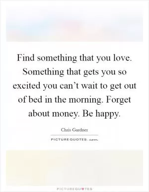Find something that you love. Something that gets you so excited you can’t wait to get out of bed in the morning. Forget about money. Be happy Picture Quote #1