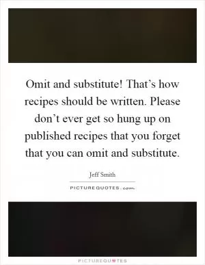 Omit and substitute! That’s how recipes should be written. Please don’t ever get so hung up on published recipes that you forget that you can omit and substitute Picture Quote #1