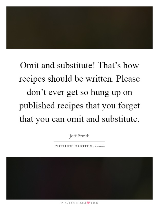 Omit and substitute! That's how recipes should be written. Please don't ever get so hung up on published recipes that you forget that you can omit and substitute. Picture Quote #1
