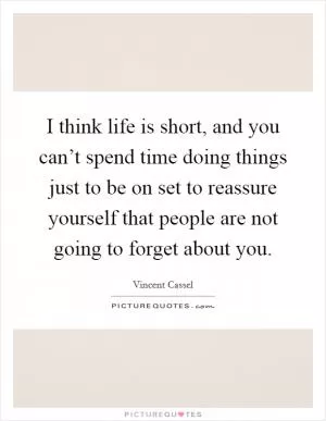 I think life is short, and you can’t spend time doing things just to be on set to reassure yourself that people are not going to forget about you Picture Quote #1