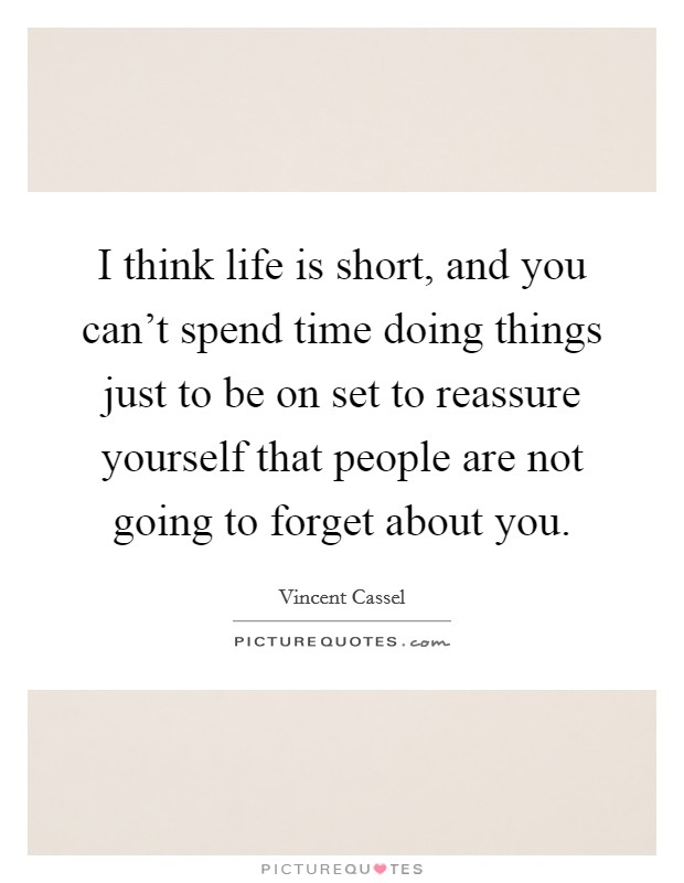 I think life is short, and you can't spend time doing things just to be on set to reassure yourself that people are not going to forget about you. Picture Quote #1