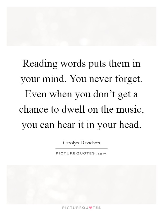 Reading words puts them in your mind. You never forget. Even when you don't get a chance to dwell on the music, you can hear it in your head. Picture Quote #1