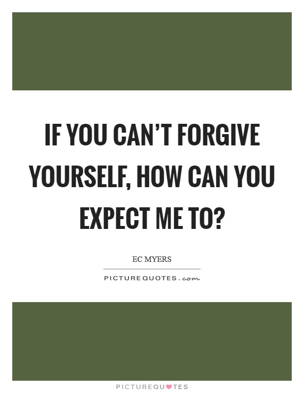 If you can't forgive yourself, how can you expect me to? Picture Quote #1