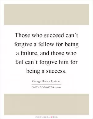 Those who succeed can’t forgive a fellow for being a failure, and those who fail can’t forgive him for being a success Picture Quote #1