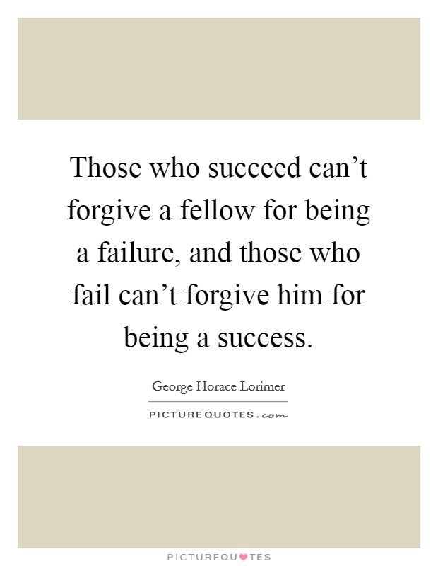Those who succeed can't forgive a fellow for being a failure, and those who fail can't forgive him for being a success. Picture Quote #1
