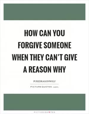 How can you forgive someone when they can’t give a reason why Picture Quote #1