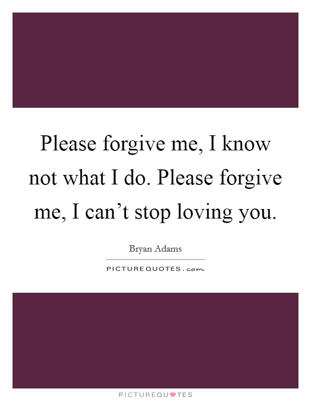 Please forgive me, I know not what I do. Please forgive me, I can't stop loving you. Picture Quote #1