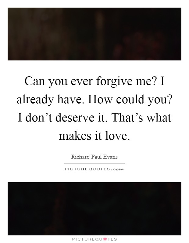 Can you ever forgive me? I already have. How could you? I don't deserve it. That's what makes it love. Picture Quote #1