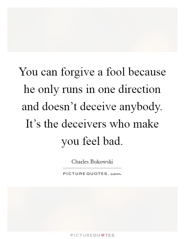 You can forgive a fool because he only runs in one direction and doesn't deceive anybody. It's the deceivers who make you feel bad. Picture Quote #1