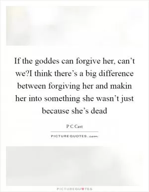 If the goddes can forgive her, can’t we?I think there’s a big difference between forgiving her and makin her into something she wasn’t just because she’s dead Picture Quote #1