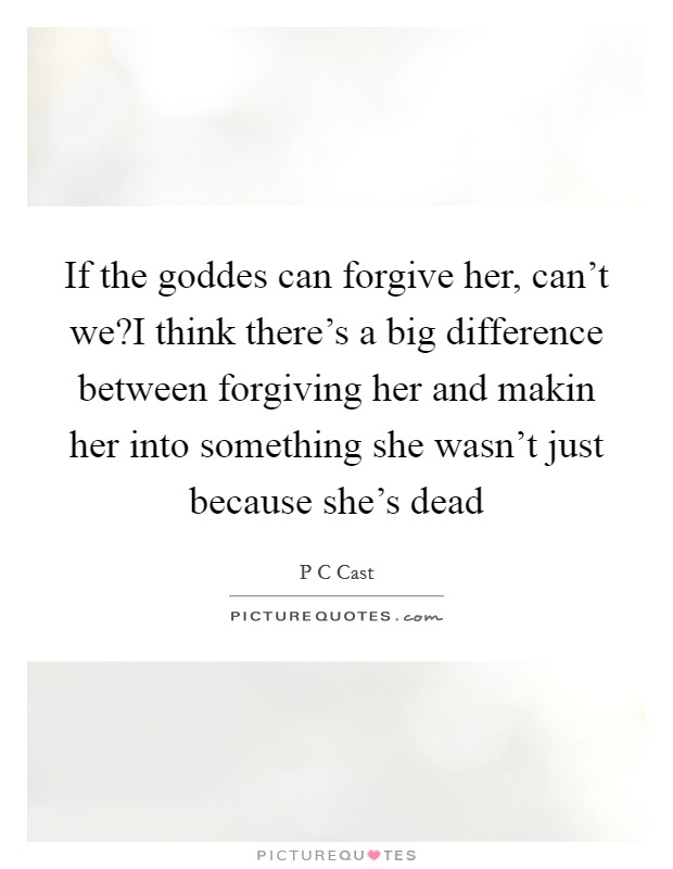 If the goddes can forgive her, can't we?I think there's a big difference between forgiving her and makin her into something she wasn't just because she's dead Picture Quote #1