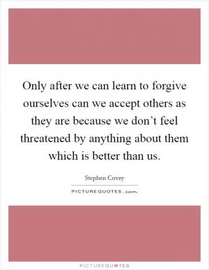 Only after we can learn to forgive ourselves can we accept others as they are because we don’t feel threatened by anything about them which is better than us Picture Quote #1