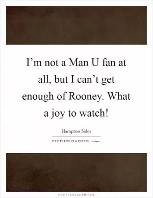 I’m not a Man U fan at all, but I can’t get enough of Rooney. What a joy to watch! Picture Quote #1