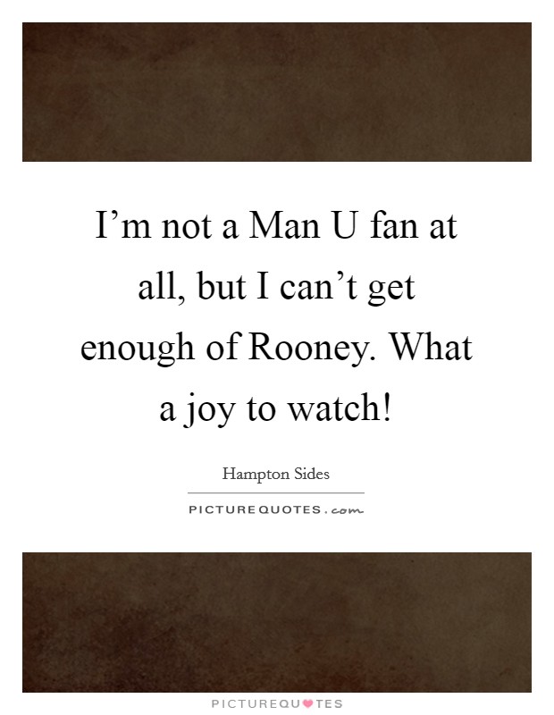 I'm not a Man U fan at all, but I can't get enough of Rooney. What a joy to watch! Picture Quote #1