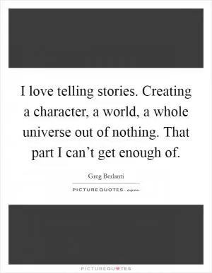 I love telling stories. Creating a character, a world, a whole universe out of nothing. That part I can’t get enough of Picture Quote #1