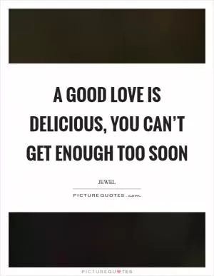 A good love is delicious, you can’t get enough too soon Picture Quote #1