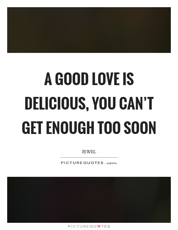 A good love is delicious, you can't get enough too soon Picture Quote #1