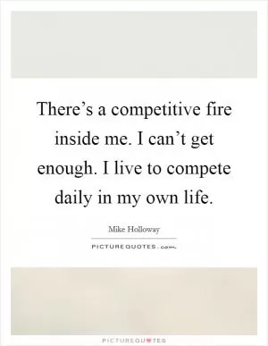 There’s a competitive fire inside me. I can’t get enough. I live to compete daily in my own life Picture Quote #1