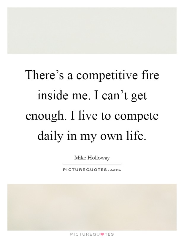 There's a competitive fire inside me. I can't get enough. I live to compete daily in my own life. Picture Quote #1