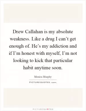 Drew Callahan is my absolute weakness. Like a drug I can’t get enough of. He’s my addiction and if I’m honest with myself, I’m not looking to kick that particular habit anytime soon Picture Quote #1