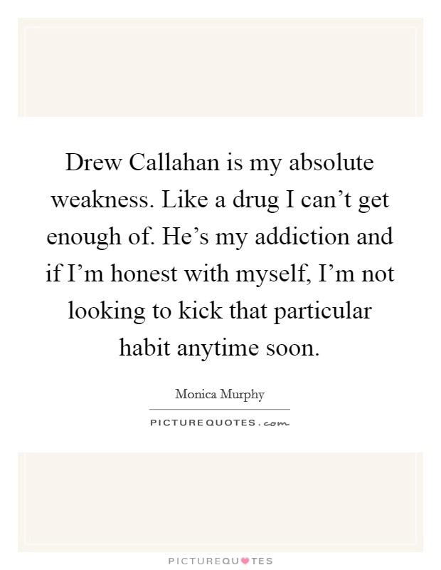 Drew Callahan is my absolute weakness. Like a drug I can't get enough of. He's my addiction and if I'm honest with myself, I'm not looking to kick that particular habit anytime soon. Picture Quote #1